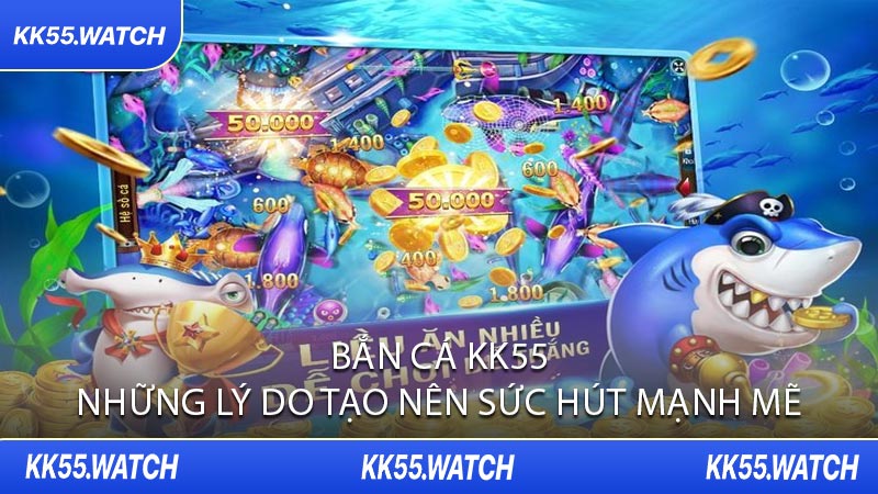Bắn Cá KK55 Những Lý Do Tạo Nên Sức Hút Mạnh Mẽ