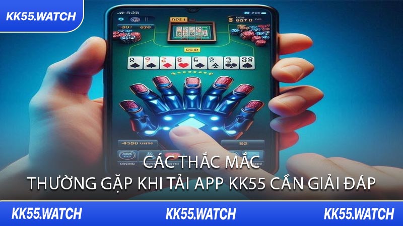 Các Thắc Mắc Thường Gặp Khi Tải App KK55 Cần Giải Đáp