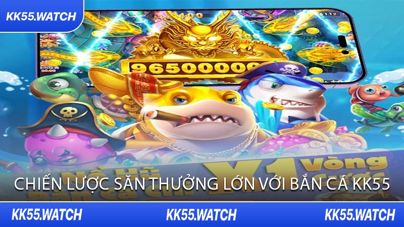 Chiến Lược Săn Thưởng Lớn Với Bắn Cá KK55